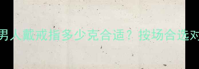 最新指南男人戴戒指多少克合适按场合选对克重显气质