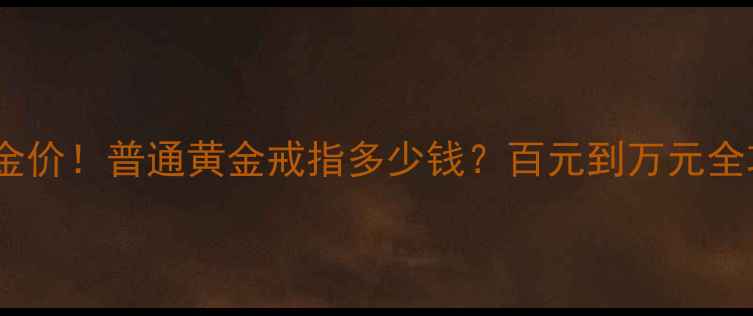 图片 🔥最新金价！普通黄金戒指多少钱？百元到万元全攻略🔥2