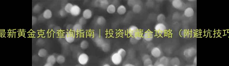 图片 🔥最新黄金克价查询指南｜投资收藏全攻略（附避坑技巧）