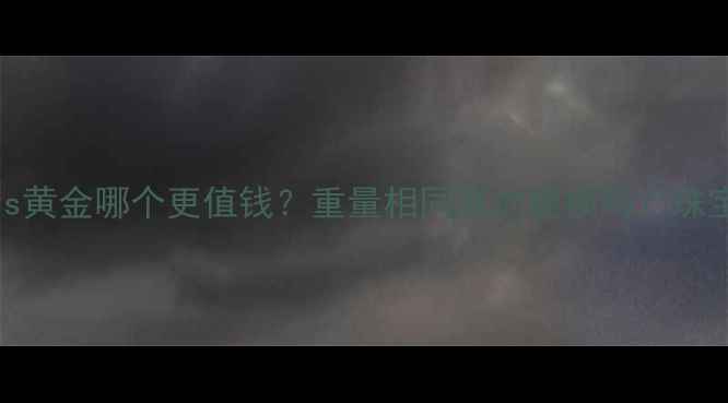 图片 🔥沙金vs黄金哪个更值钱？重量相同真的能换吗？珠宝行内人