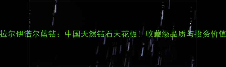 海拉尔伊诺尔蓝钻中国天然钻石天花板收藏级品质与投资价值全