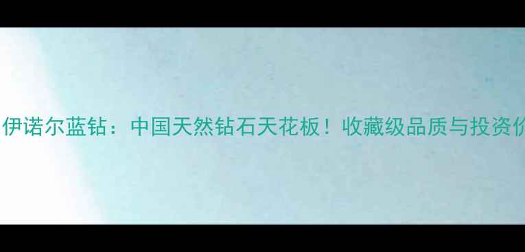 图片 🔥海拉尔伊诺尔蓝钻：中国天然钻石天花板！收藏级品质与投资价值全🔥2