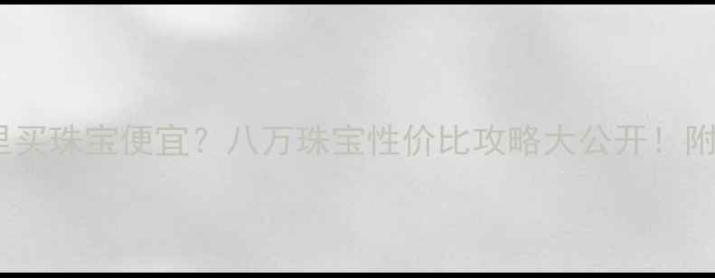 图片 🔥深圳哪里买珠宝便宜？八万珠宝性价比攻略大公开！附隐藏福利2