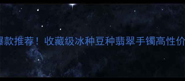 图片 🔥满绿冰豆种翡翠手镯爆款推荐！收藏级冰种豆种翡翠手镯高性价比清单（附鉴定技巧）1