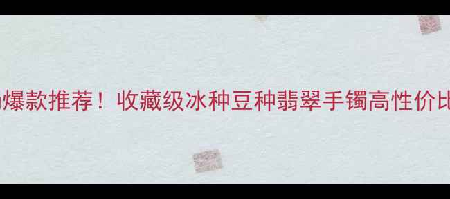 图片 🔥满绿冰豆种翡翠手镯爆款推荐！收藏级冰种豆种翡翠手镯高性价比清单（附鉴定技巧）2