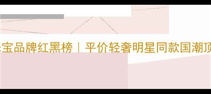 图片 🔥爆款珠宝品牌红黑榜｜平价轻奢明星同款国潮顶流全✨1