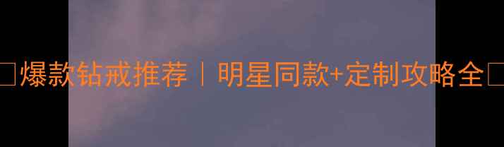 图片 🔥爆款钻戒推荐｜明星同款+定制攻略全✨