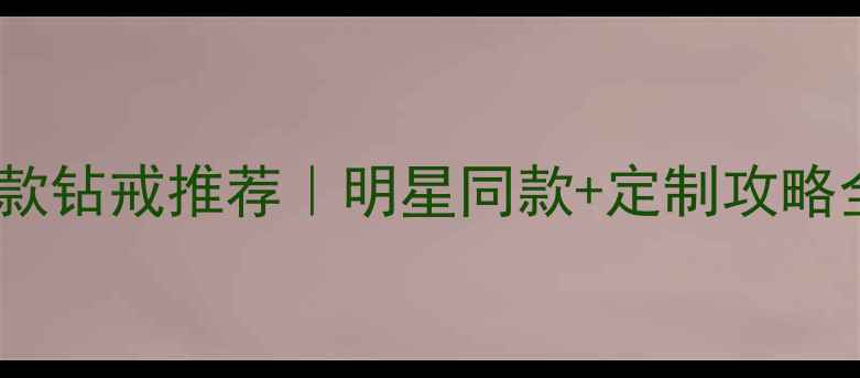 图片 🔥爆款钻戒推荐｜明星同款+定制攻略全✨1