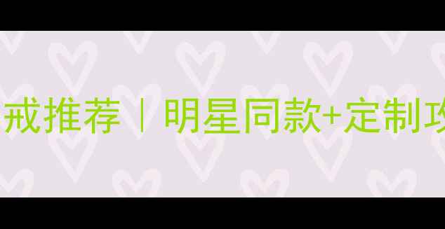 图片 🔥爆款钻戒推荐｜明星同款+定制攻略全✨2