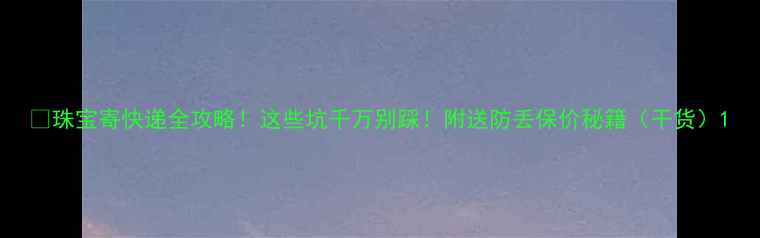 珠宝寄快递全攻略这些坑千万别踩附送防丢保价秘籍干货