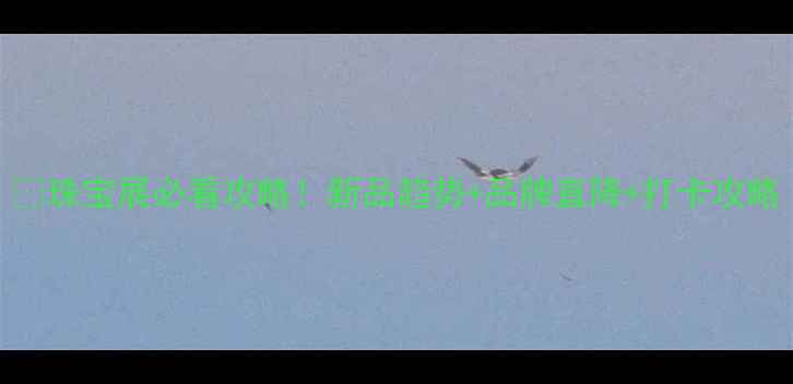 图片 🔥珠宝展必看攻略！新品趋势+品牌直降+打卡攻略