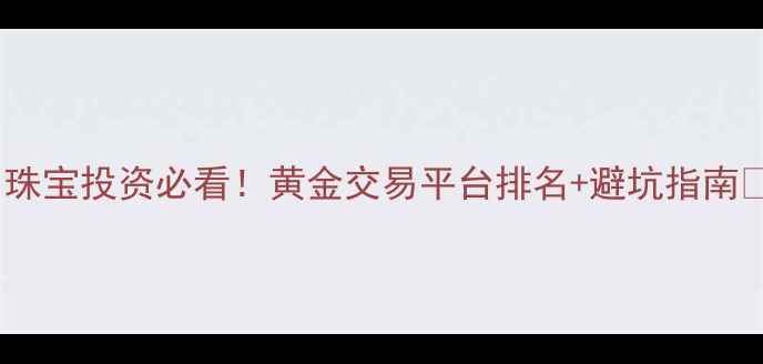珠宝投资必看黄金交易平台排名避坑指南