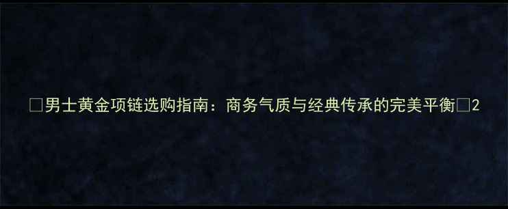 男士黄金项链选购指南商务气质与经典传承的完美平衡