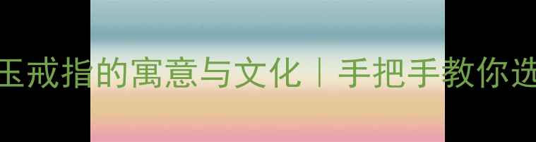 男性戴玉戒指的寓意与文化手把手教你选对款式