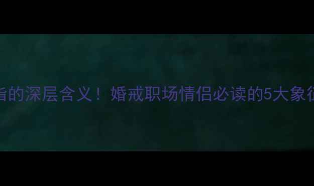 男生必看无名指戴戒指的深层含义婚戒职场情侣必读的5大象征意义选购避坑指南