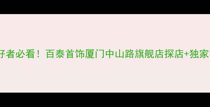 图片 🔥福建珠宝爱好者必看！百泰首饰厦门中山路旗舰店探店+独家福利全攻略💎1