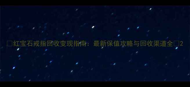 图片 🔥红宝石戒指回收变现指南：最新保值攻略与回收渠道全💎2