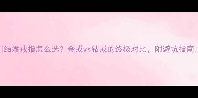 图片 🔥结婚戒指怎么选？金戒vs钻戒的终极对比，附避坑指南💍