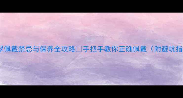 图片 🔥翡翠佩戴禁忌与保养全攻略🔥手把手教你正确佩戴（附避坑指南）1
