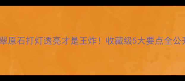翡翠原石打灯透亮才是王炸收藏级5大要点全公开