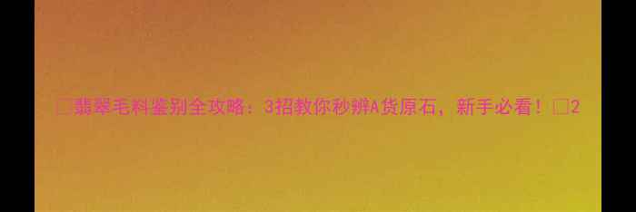 翡翠毛料鉴别全攻略3招教你秒辨A货原石新手必看