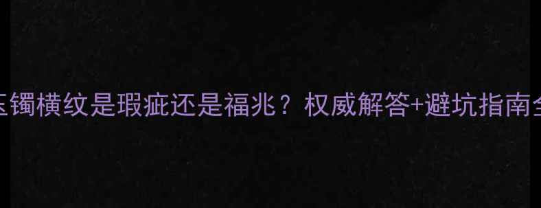翡翠玉镯横纹是瑕疵还是福兆权威解答避坑指南全公开