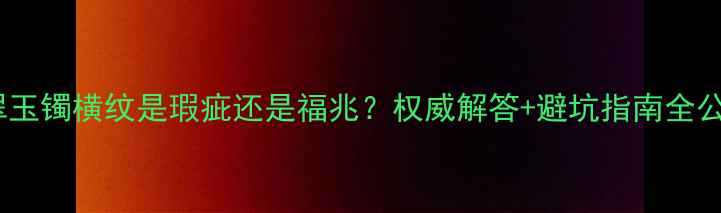 图片 🔥翡翠玉镯横纹是瑕疵还是福兆？权威解答+避坑指南全公开！1
