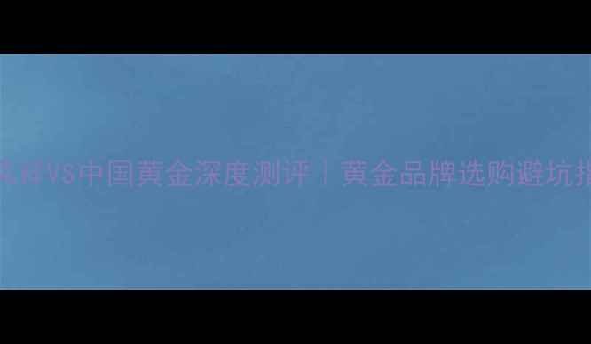 图片 🔥老凤祥VS中国黄金深度测评｜黄金品牌选购避坑指南🔥