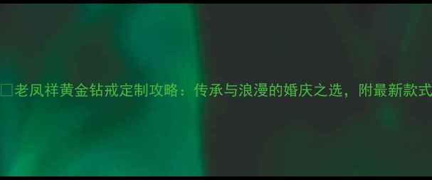 老凤祥黄金钻戒定制攻略传承与浪漫的婚庆之选附最新款式