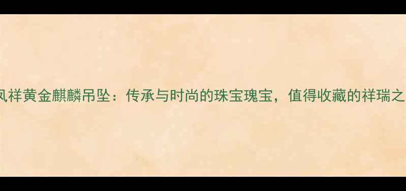 图片 🔥老凤祥黄金麒麟吊坠：传承与时尚的珠宝瑰宝，值得收藏的祥瑞之兆🔥2