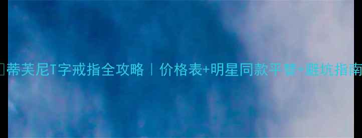 蒂芙尼T字戒指全攻略价格表明星同款平替避坑指南
