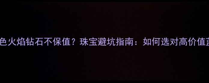 图片 🔥蓝色火焰钻石不保值？珠宝避坑指南：如何选对高价值蓝钻2