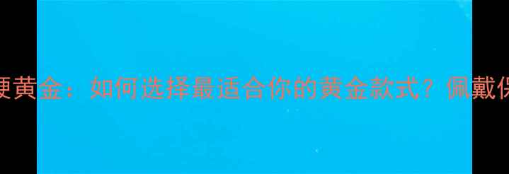 图片 🔥软黄金vs硬黄金：如何选择最适合你的黄金款式？佩戴保养全攻略🔥