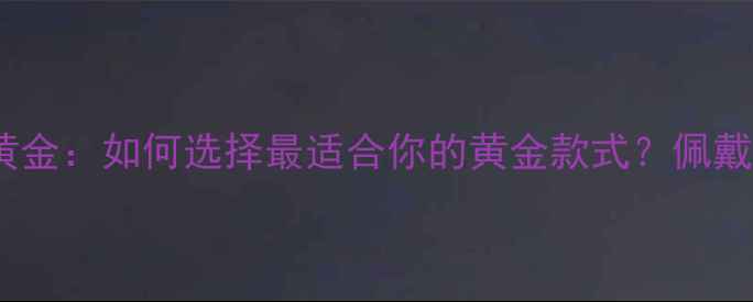 图片 🔥软黄金vs硬黄金：如何选择最适合你的黄金款式？佩戴保养全攻略🔥1