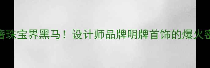 轻奢珠宝界黑马设计师品牌明牌首饰的爆火密码大