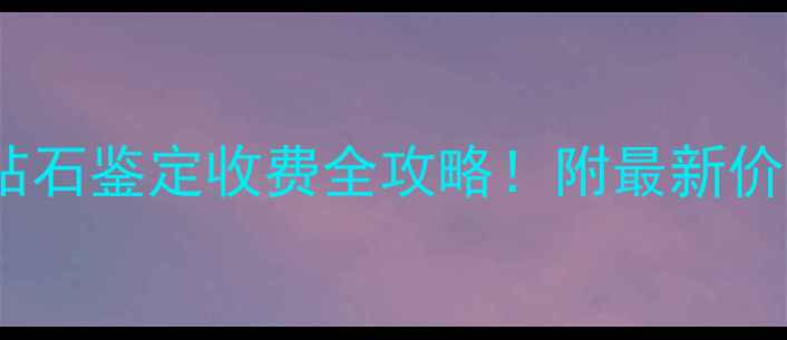 图片 🔥郑州钻石鉴定收费全攻略！附最新价格表🔥2