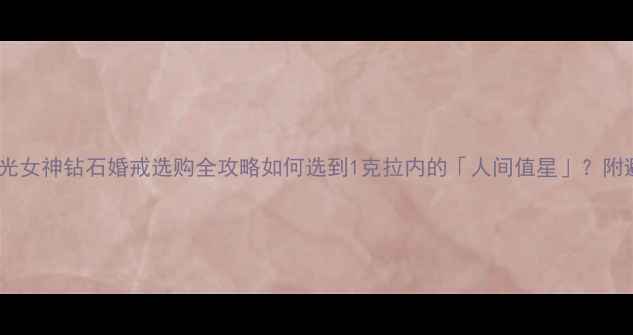 金伯利月光女神钻石婚戒选购全攻略如何选到1克拉内的人间值星附避坑指南