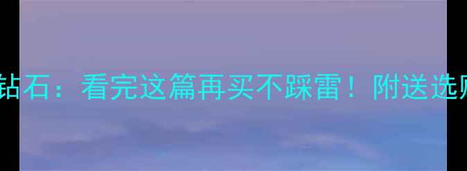 图片 🔥金刚钻VS钻石：看完这篇再买不踩雷！附送选购避坑指南2