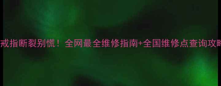 图片 🔥金戒指断裂别慌！全网最全维修指南+全国维修点查询攻略🔥2