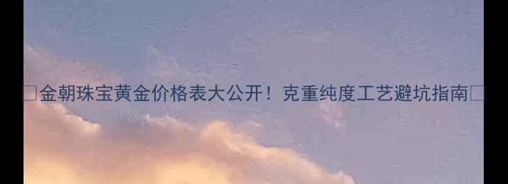 金朝珠宝黄金价格表大公开克重纯度工艺避坑指南