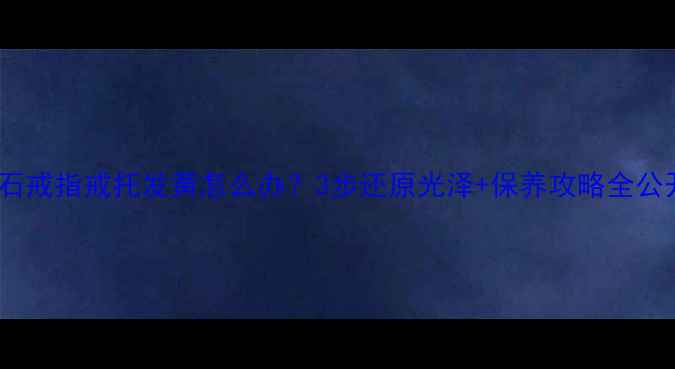 图片 🔥钻石戒指戒托发黄怎么办？3步还原光泽+保养攻略全公开🔥2