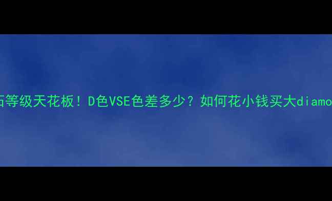 钻石等级天花板D色VSE色差多少如何花小钱买大diamonds