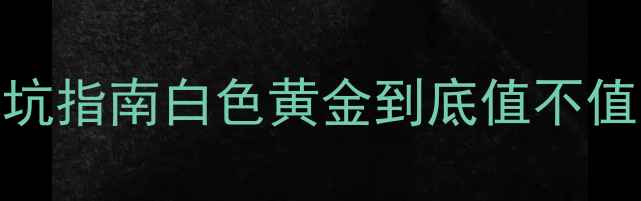 图片 🔥铂金价格表+选购避坑指南白色黄金到底值不值？附全网最新报价！1