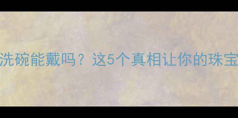 铂金戒指洗碗能戴吗这5个真相让你的珠宝焕新10年
