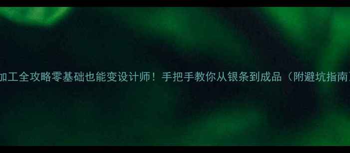银饰加工全攻略零基础也能变设计师手把手教你从银条到成品附避坑指南