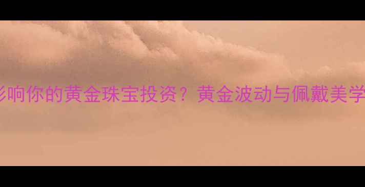 非农数据如何影响你的黄金珠宝投资黄金波动与佩戴美学的黄金法则