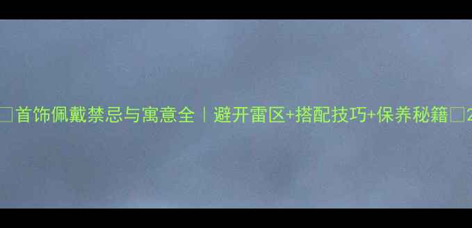 图片 🔥首饰佩戴禁忌与寓意全｜避开雷区+搭配技巧+保养秘籍🔥2