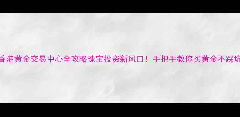 图片 🔥香港黄金交易中心全攻略珠宝投资新风口！手把手教你买黄金不踩坑💎