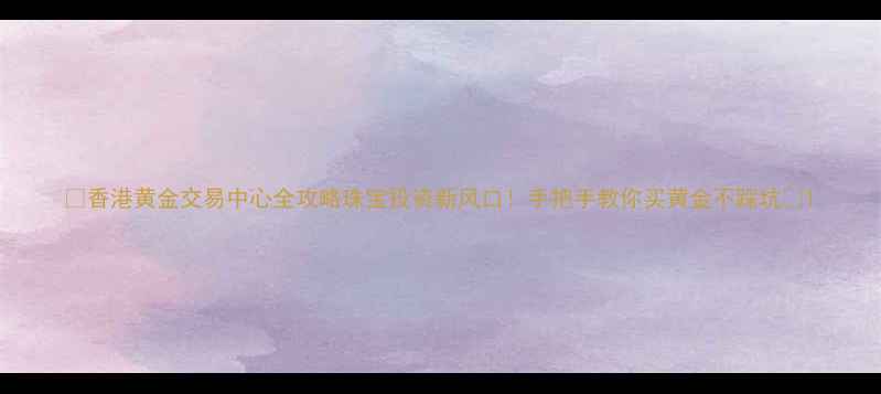 图片 🔥香港黄金交易中心全攻略珠宝投资新风口！手把手教你买黄金不踩坑💎1