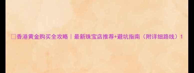 图片 🔥香港黄金购买全攻略｜最新珠宝店推荐+避坑指南（附详细路线）1
